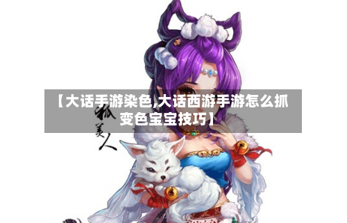 【大话手游染色,大话西游手游怎么抓变色宝宝技巧】-第2张图片