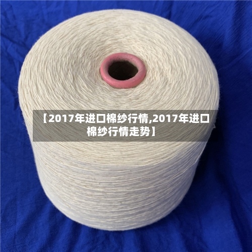 【2017年进口棉纱行情,2017年进口棉纱行情走势】-第2张图片