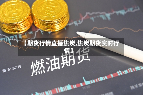 【期货行情直播焦炭,焦炭期货实时行情】-第3张图片