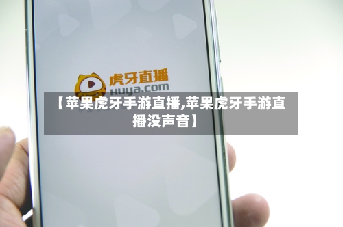 【苹果虎牙手游直播,苹果虎牙手游直播没声音】-第3张图片