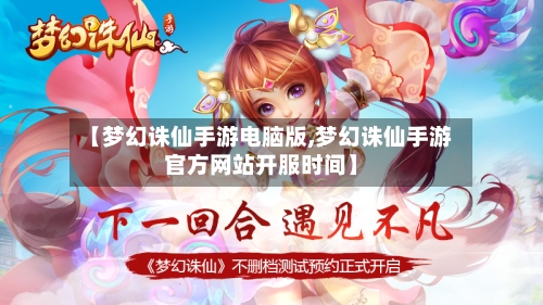 【梦幻诛仙手游电脑版,梦幻诛仙手游官方网站开服时间】-第2张图片