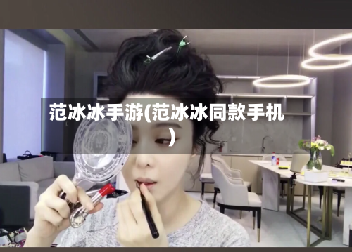 范冰冰手游(范冰冰同款手机)-第2张图片