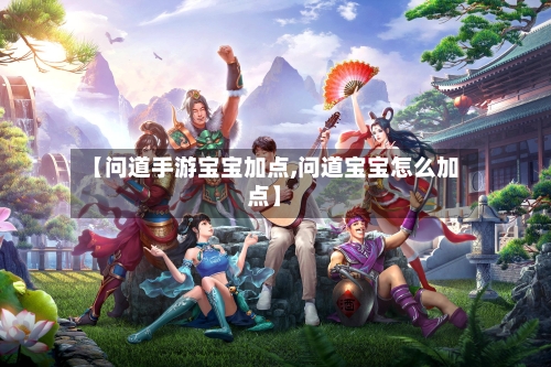 【问道手游宝宝加点,问道宝宝怎么加点】