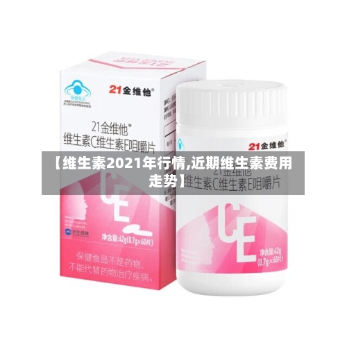 【维生素2021年行情,近期维生素费用走势】