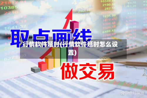 行情软件延时(行情软件延时怎么设置)-第2张图片