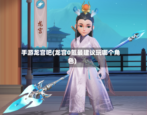 手游龙宫吧(龙宫0氪最建议玩哪个角色)