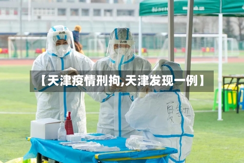 【天津疫情刑拘,天津发现一例】