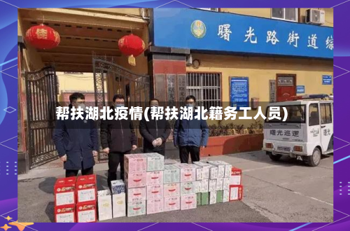 帮扶湖北疫情(帮扶湖北籍务工人员)