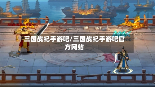 三国战纪手游吧/三国战纪手游吧官方网站-第2张图片
