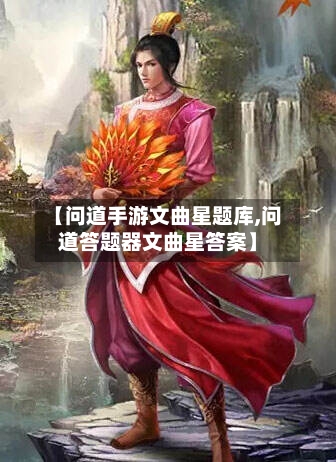 【问道手游文曲星题库,问道答题器文曲星答案】-第2张图片