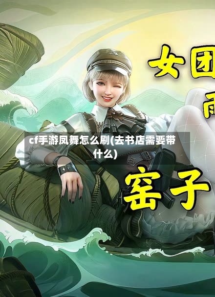 cf手游凤舞怎么刷(去书店需要带什么)-第3张图片