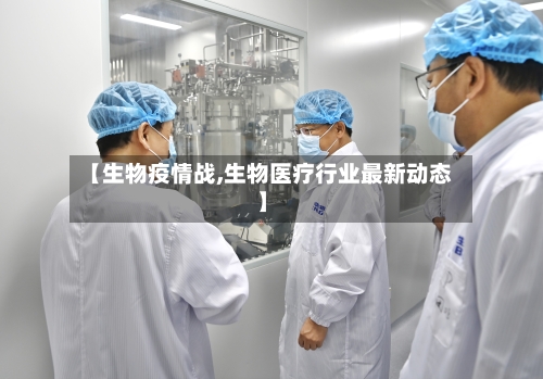 【生物疫情战,生物医疗行业最新动态】