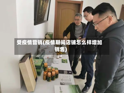 受疫情营销(疫情期间店铺怎么样增加销售)-第2张图片
