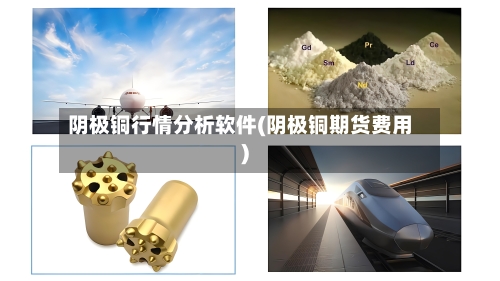 阴极铜行情分析软件(阴极铜期货费用)