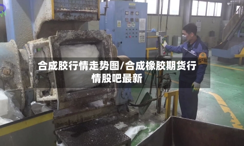 合成胶行情走势图/合成橡胶期货行情股吧最新