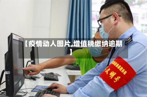 【疫情动人图片,增值税缴纳逾期】