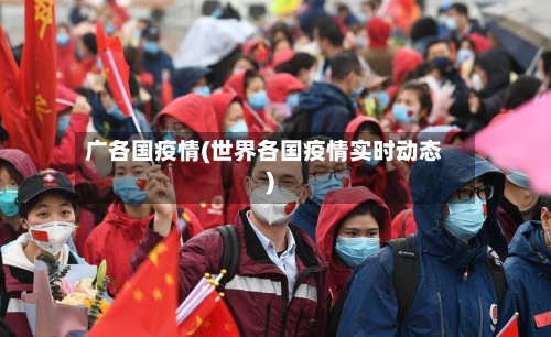 广各国疫情(世界各国疫情实时动态)-第2张图片