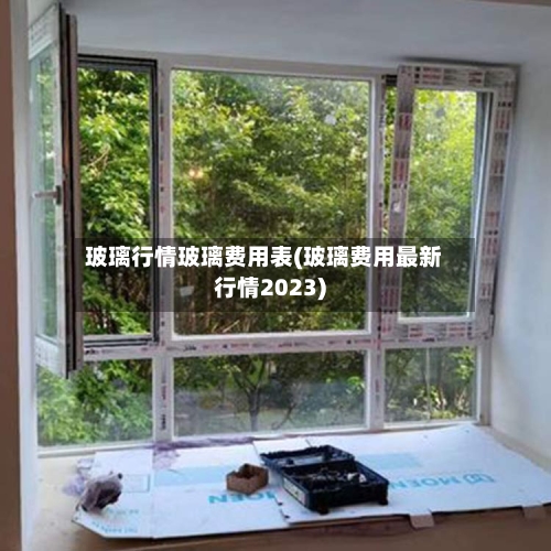 玻璃行情玻璃费用表(玻璃费用最新行情2023)