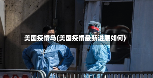 美国疫情马(美国疫情最新进展如何)