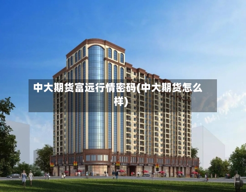 中大期货富远行情密码(中大期货怎么样)