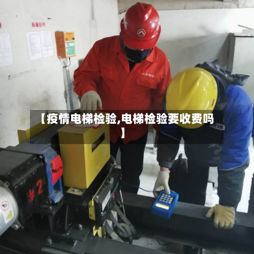 【疫情电梯检验,电梯检验要收费吗】