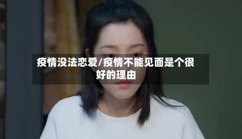 疫情没法恋爱/疫情不能见面是个很好的理由-第2张图片