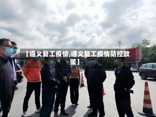 【遵义复工疫情,遵义复工疫情防控政策】