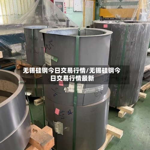 无锡硅钢今日交易行情/无锡硅钢今日交易行情最新