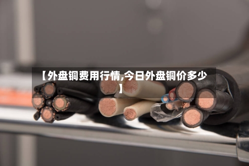 【外盘铜费用行情,今日外盘铜价多少】-第2张图片