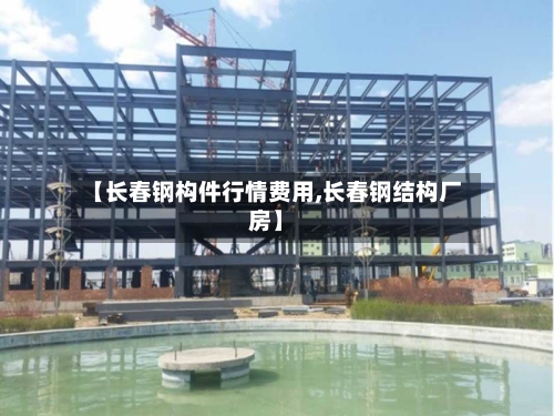 【长春钢构件行情费用,长春钢结构厂房】-第2张图片