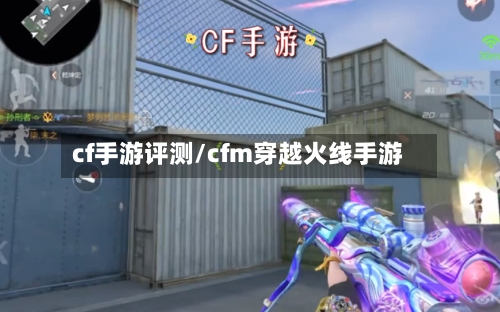 cf手游评测/cfm穿越火线手游-第2张图片