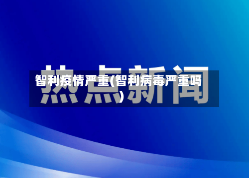 智利疫情严重(智利病毒严重吗)