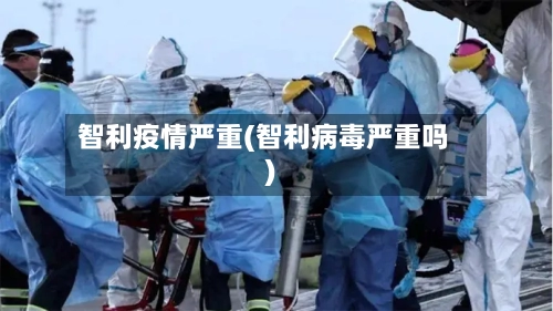 智利疫情严重(智利病毒严重吗)-第2张图片