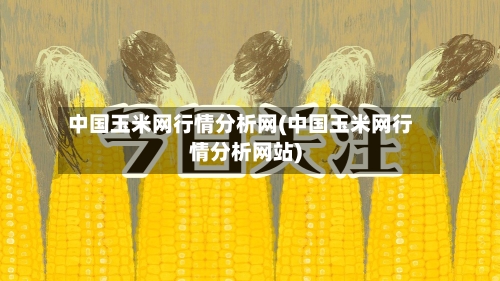 中国玉米网行情分析网(中国玉米网行情分析网站)-第2张图片