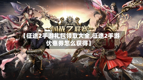 【征途2手游礼包领取大全,征途2手游优惠券怎么获得】-第2张图片