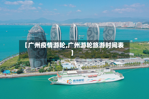 【广州疫情游轮,广州游轮旅游时间表】-第2张图片