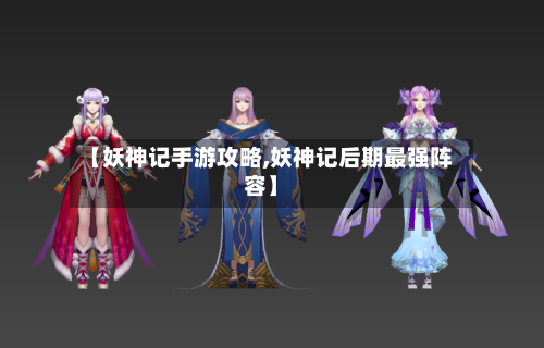 【妖神记手游攻略,妖神记后期最强阵容】
