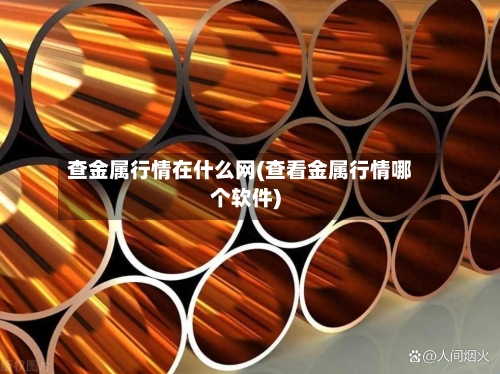 查金属行情在什么网(查看金属行情哪个软件)-第2张图片