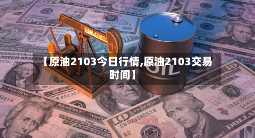 【原油2103今日行情,原油2103交易时间】-第2张图片
