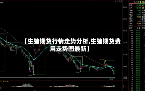 【生猪期货行情走势分析,生猪期货费用走势图最新】