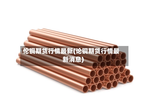 伦铜期货行情最新(论铜期货行情最新消息)-第3张图片