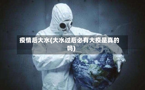 疫情后大水(大水过后必有大疫是真的吗)