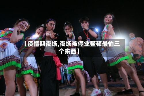 【疫情期夜场,夜场被停业整顿最怕三个东西】-第3张图片