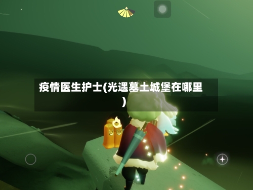 疫情医生护士(光遇墓土城堡在哪里)-第2张图片