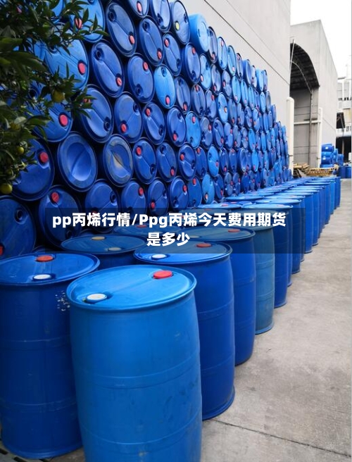 pp丙烯行情/Ppg丙烯今天费用期货是多少