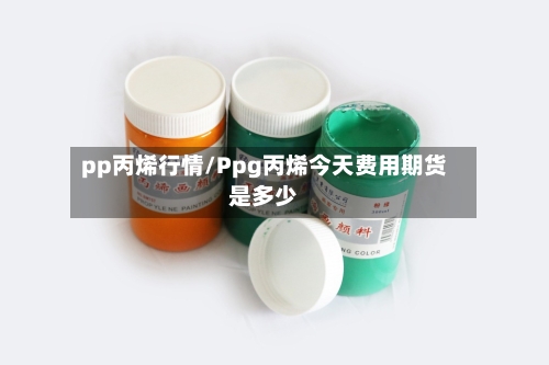 pp丙烯行情/Ppg丙烯今天费用期货是多少-第2张图片