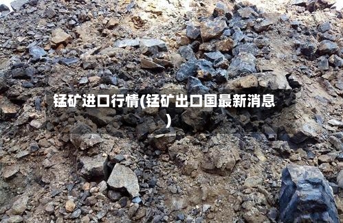 锰矿进口行情(锰矿出口国最新消息)