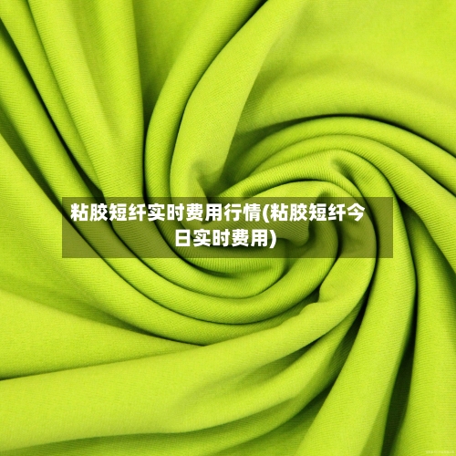 粘胶短纤实时费用行情(粘胶短纤今日实时费用)-第2张图片
