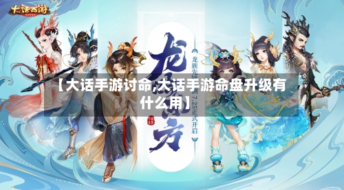 【大话手游讨命,大话手游命盘升级有什么用】-第3张图片