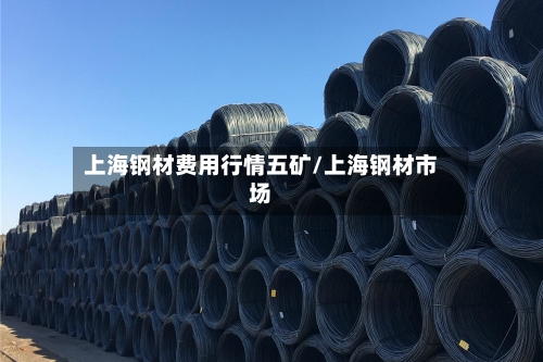 上海钢材费用行情五矿/上海钢材市场-第2张图片